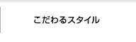 こだわるスタイル