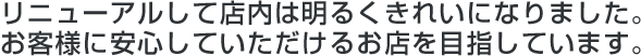 リニューアルして店内は明るくきれいになりました。お客様に安心していただけるお店を目指しています。