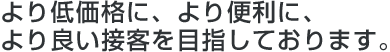 より低価格に、より便利に、より良い接客を目指しております。