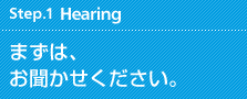 Step.1 Hearing まずは、お聞かせください。